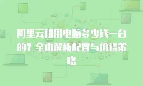 阿里云租用电脑多少钱一台的？全面解析配置与价格策略