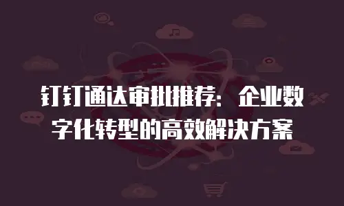 钉钉通达审批推荐：企业数字化转型的高效解决方案