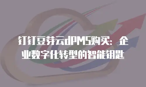 钉钉豆芽云dPMS购买：企业数字化转型的智能钥匙