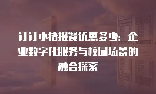 钉钉小猪报餐优惠多少：企业数字化服务与校园场景的融合探索