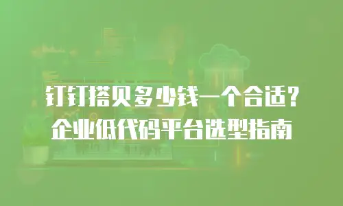 钉钉搭贝多少钱一个合适？企业低代码平台选型指南