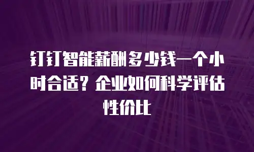 钉钉智能薪酬多少钱一个小时合适？企业如何科学评估性价比