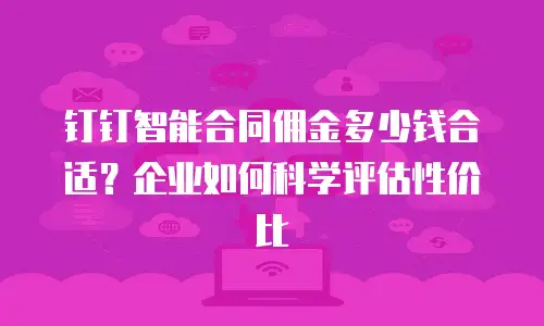 钉钉智能合同佣金多少钱合适？企业如何科学评估性价比