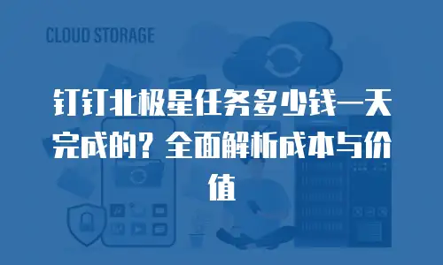 钉钉北极星任务多少钱一天完成的？全面解析成本与价值