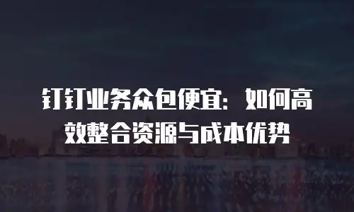 钉钉业务众包便宜：如何高效整合资源与成本优势