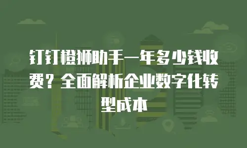 钉钉橙狮助手一年多少钱收费？全面解析企业数字化转型成本