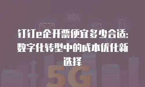 钉钉e企开票便宜多少合适：数字化转型中的成本优化新选择