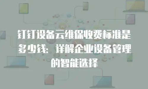 钉钉设备云维保收费标准是多少钱：详解企业设备管理的智能选择