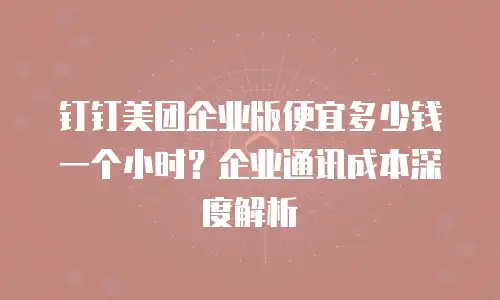 钉钉美团企业版便宜多少钱一个小时？企业通讯成本深度解析