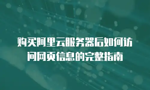 购买阿里云服务器后如何访问网页信息的完整指南