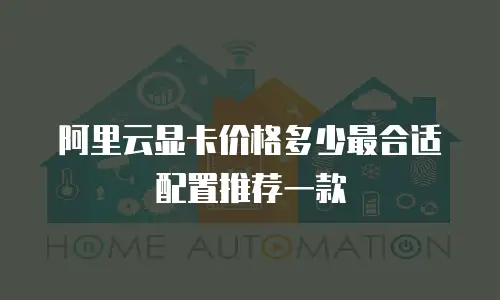 阿里云显卡价格多少最合适配置推荐一款
