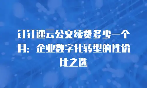 钉钉速云公文续费多少一个月：企业数字化转型的性价比之选