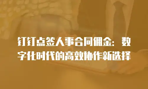 钉钉点签人事合同佣金：数字化时代的高效协作新选择