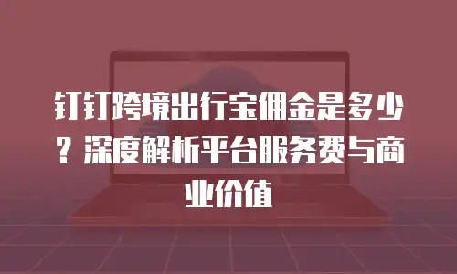 钉钉跨境出行宝佣金是多少？深度解析平台服务费与商业价值