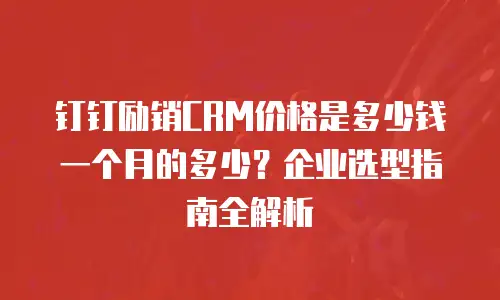 钉钉励销CRM价格是多少钱一个月的多少？企业选型指南全解析