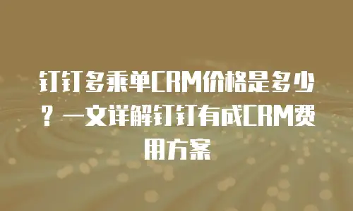 钉钉多乘单CRM价格是多少？一文详解钉钉有成CRM费用方案