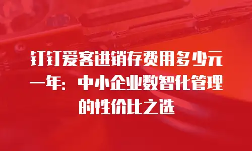 钉钉爱客进销存费用多少元一年：中小企业数智化管理的性价比之选
