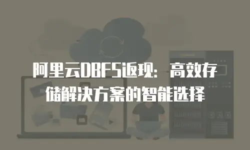 阿里云DBFS返现：高效存储解决方案的智能选择