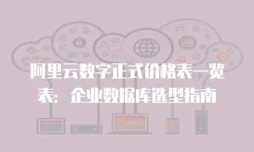 阿里云数字正式价格表一览表：企业数据库选型指南