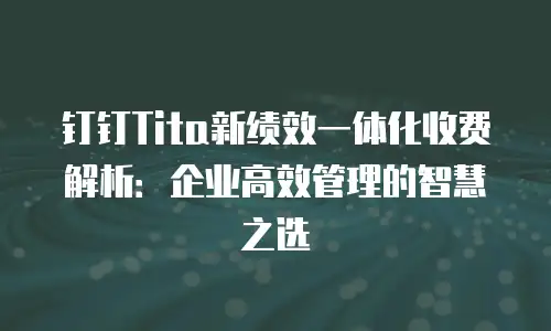 钉钉Tita新绩效一体化收费解析：企业高效管理的智慧之选