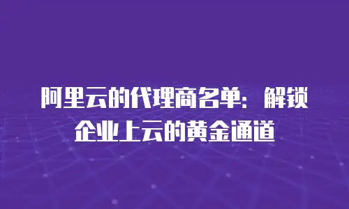 阿里云的代理商名单：解锁企业上云的黄金通道