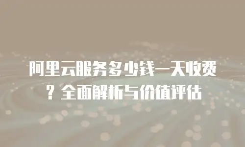 阿里云服务多少钱一天收费？全面解析与价值评估