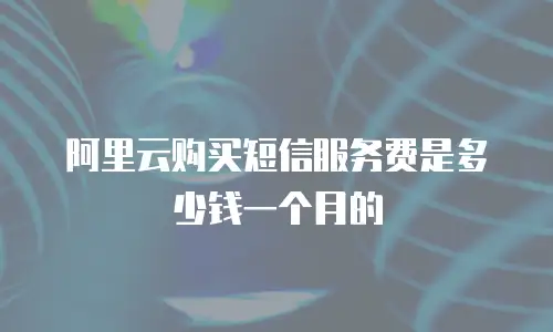 阿里云购买短信服务费是多少钱一个月的