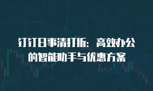 钉钉日事清打折：高效办公的智能助手与优惠方案