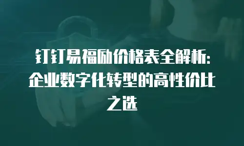 钉钉易福励价格表全解析：企业数字化转型的高性价比之选