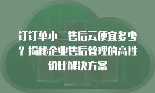 钉钉单小二售后云便宜多少？揭秘企业售后管理的高性价比解决方案