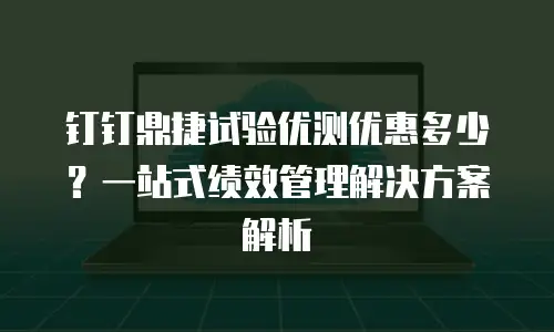钉钉鼎捷试验优测优惠多少？一站式绩效管理解决方案解析