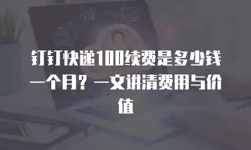 钉钉快递100续费是多少钱一个月？一文讲清费用与价值