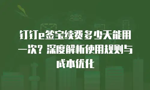 钉钉e签宝续费多少天能用一次？深度解析使用规则与成本优化
