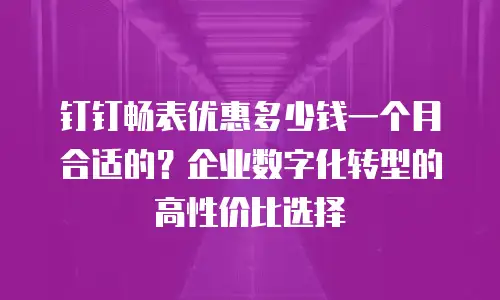 钉钉畅表优惠多少钱一个月合适的？企业数字化转型的高性价比选择