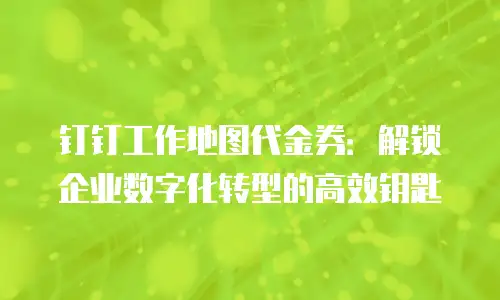 钉钉工作地图代金券：解锁企业数字化转型的高效钥匙