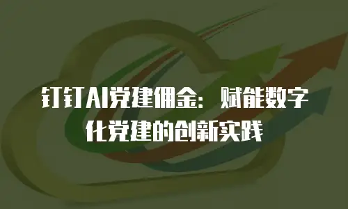 钉钉AI党建佣金：赋能数字化党建的创新实践