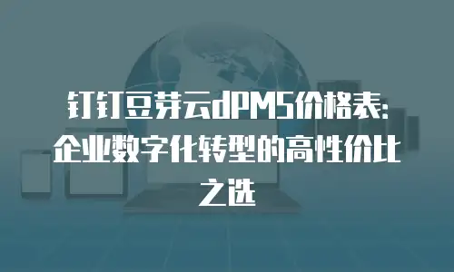 钉钉豆芽云dPMS价格表：企业数字化转型的高性价比之选