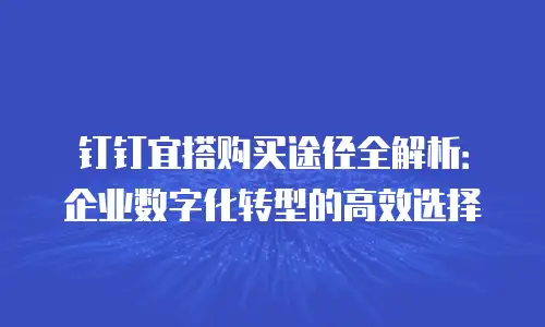 钉钉宜搭购买途径全解析：企业数字化转型的高效选择