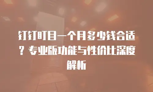 钉钉盯目一个月多少钱合适？专业版功能与性价比深度解析