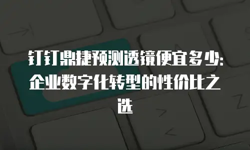 钉钉鼎捷预测透镜便宜多少：企业数字化转型的性价比之选