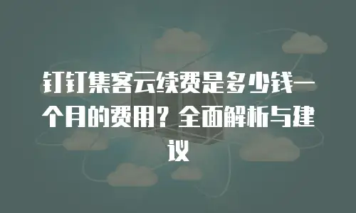 钉钉集客云续费是多少钱一个月的费用？全面解析与建议