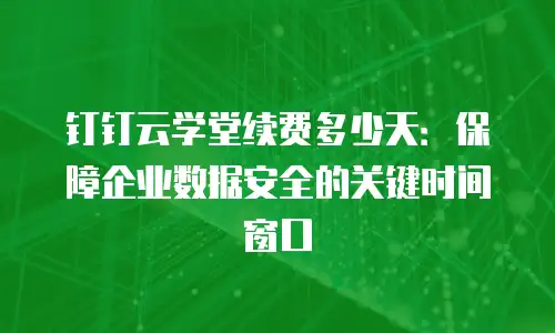 钉钉云学堂续费多少天：保障企业数据安全的关键时间窗口