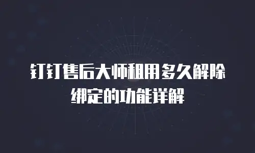 钉钉售后大师租用多久解除绑定的功能详解
