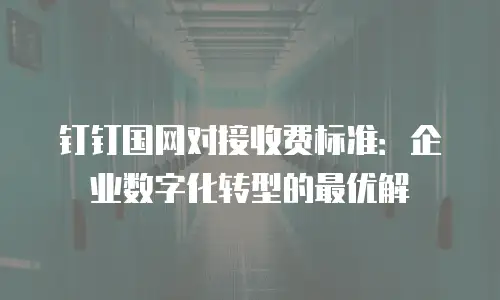 钉钉国网对接收费标准：企业数字化转型的最优解