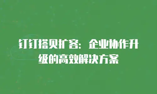 钉钉搭贝扩容：企业协作升级的高效解决方案