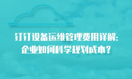 钉钉设备运维管理费用详解：企业如何科学规划成本？