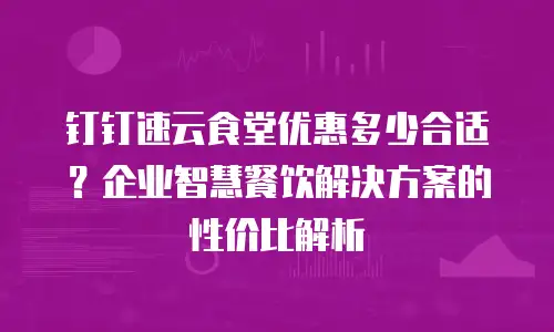 钉钉速云食堂优惠多少合适？企业智慧餐饮解决方案的性价比解析