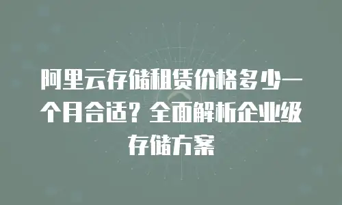 阿里云存储租赁价格多少一个月合适？全面解析企业级存储方案
