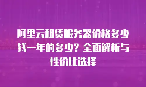 阿里云租赁服务器价格多少钱一年的多少？全面解析与性价比选择