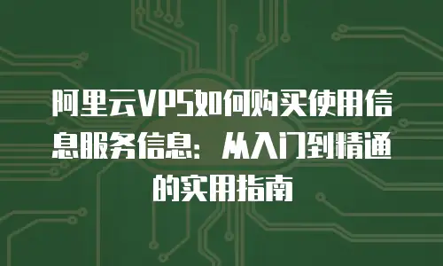 阿里云VPS如何购买使用信息服务信息：从入门到精通的实用指南